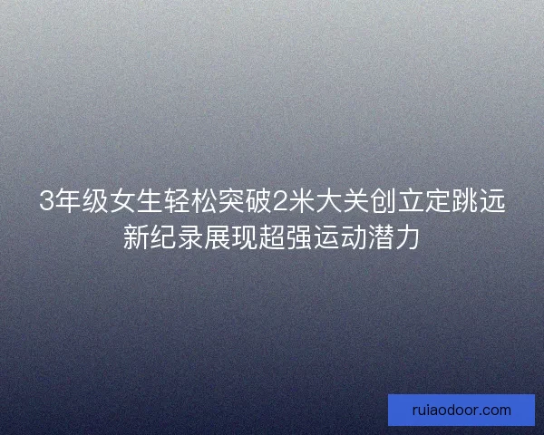 3年级女生轻松突破2米大关创立定跳远新纪录展现超强运动潜力