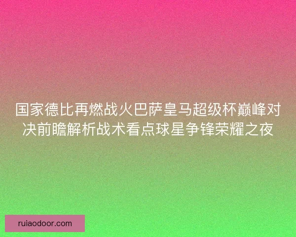 国家德比再燃战火巴萨皇马超级杯巅峰对决前瞻解析战术看点球星争锋荣耀之夜
