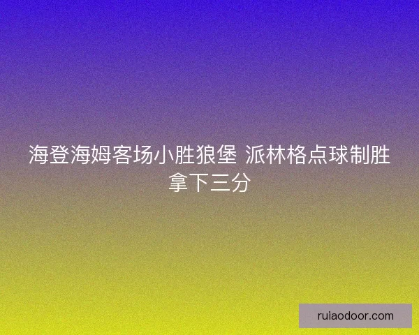 海登海姆客场小胜狼堡 派林格点球制胜拿下三分