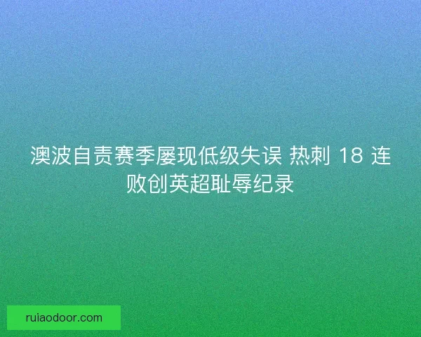 澳波自责赛季屡现低级失误 热刺 18 连败创英超耻辱纪录