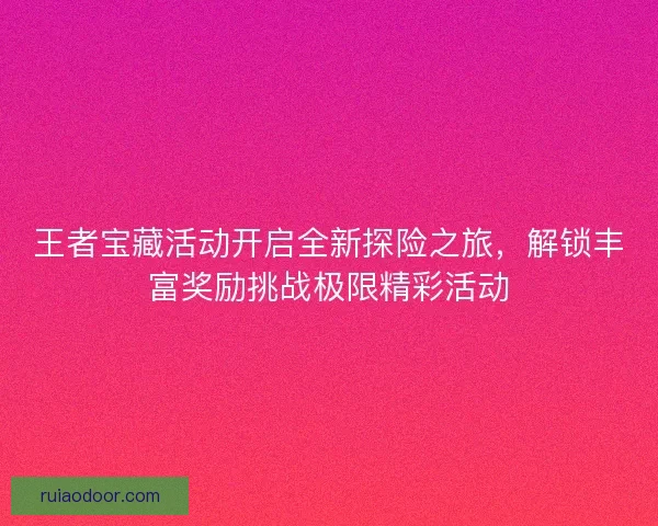 王者宝藏活动开启全新探险之旅，解锁丰富奖励挑战极限精彩活动