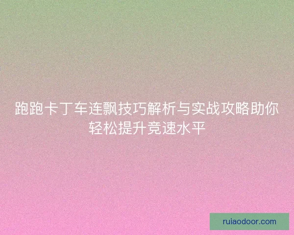 跑跑卡丁车连飘技巧解析与实战攻略助你轻松提升竞速水平