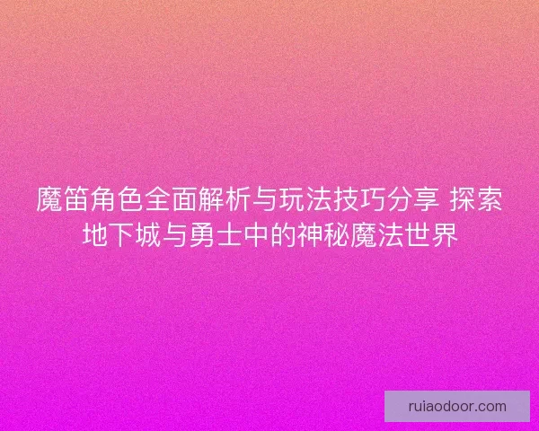 魔笛角色全面解析与玩法技巧分享 探索地下城与勇士中的神秘魔法世界