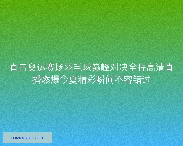 直击奥运赛场羽毛球巅峰对决全程高清直播燃爆今夏精彩瞬间不容错过
