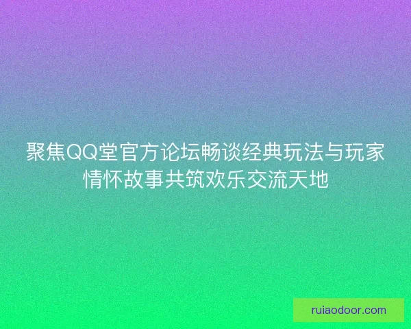聚焦QQ堂官方论坛畅谈经典玩法与玩家情怀故事共筑欢乐交流天地