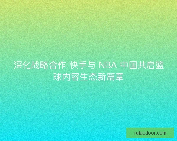 深化战略合作 快手与 NBA 中国共启篮球内容生态新篇章