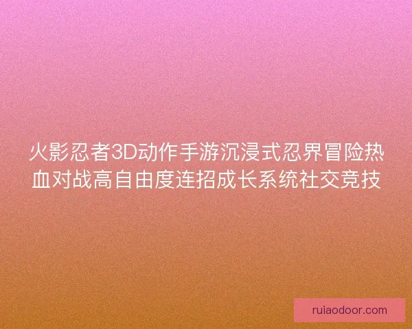 火影忍者3D动作手游沉浸式忍界冒险热血对战高自由度连招成长系统社交竞技