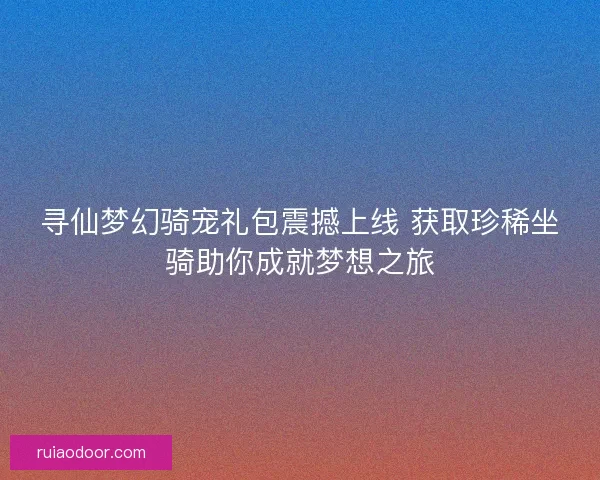 寻仙梦幻骑宠礼包震撼上线 获取珍稀坐骑助你成就梦想之旅