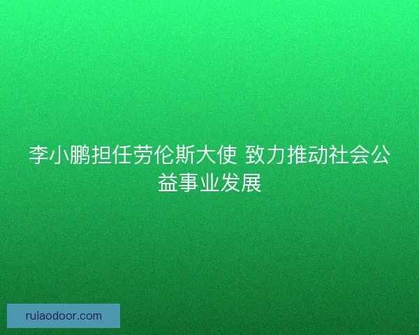 李小鹏担任劳伦斯大使 致力推动社会公益事业发展