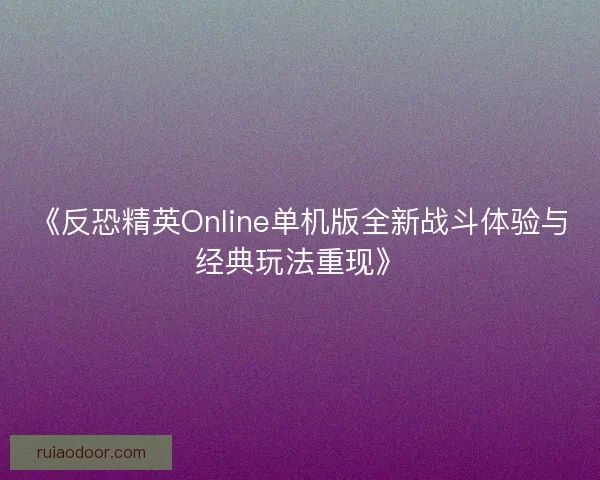 《反恐精英Online单机版全新战斗体验与经典玩法重现》