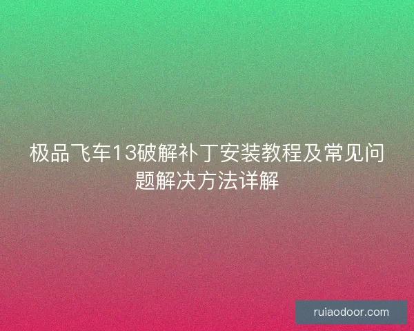 极品飞车13破解补丁安装教程及常见问题解决方法详解